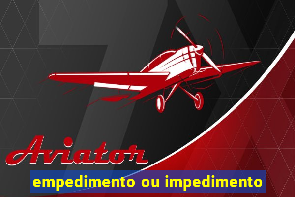 empedimento ou impedimento